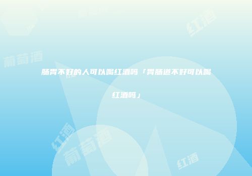 肠胃不好的人可以喝红酒吗「胃肠道不好可以喝红酒吗」