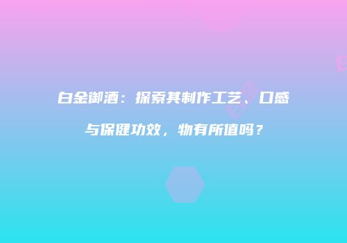 白金御酒：探索其制作工艺、口感与保健功效，物有所值吗？