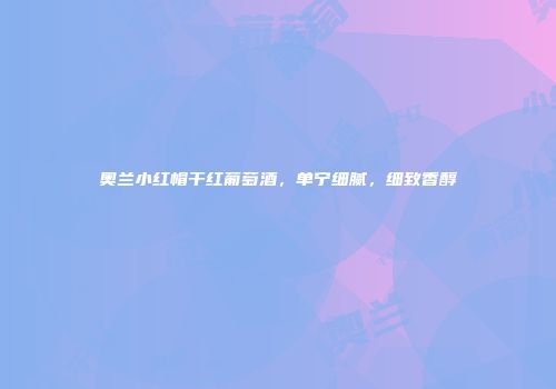 奥兰小红帽干红葡萄酒，单宁细腻，细致香醇