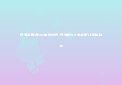 西凤窖藏酒52度价格表,西凤酒52度窖酒八号价格表
