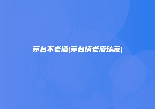 茅台不老酒(茅台镇老酒臻藏)