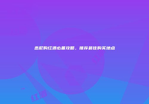 悉尼购红酒必备攻略，推荐最佳购买地点