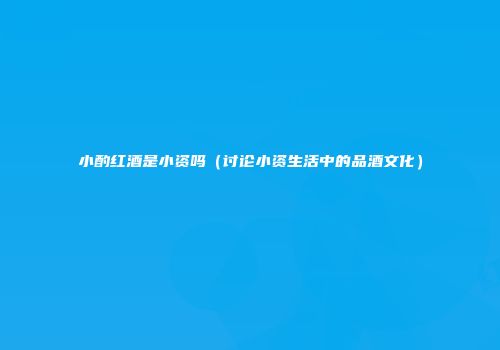 小酌红酒是小资吗（讨论小资生活中的品酒文化）