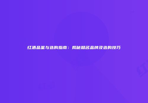 红酒品鉴与选购指南：揭秘知名品牌及选购技巧