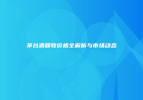 茅台酒回收价格全解析与市场动态