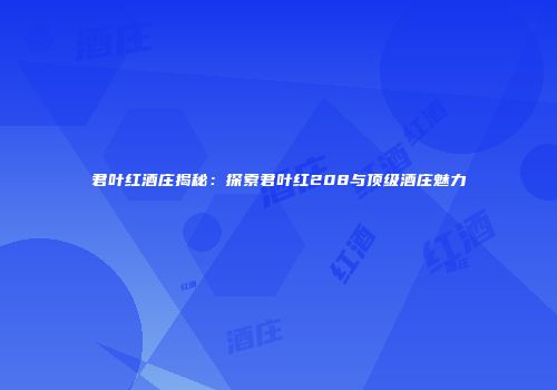 君叶红酒庄揭秘：探索君叶红208与顶级酒庄魅力