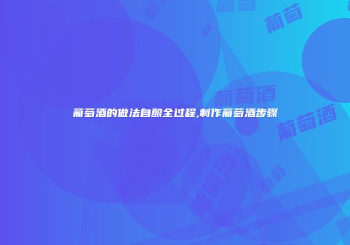 葡萄酒的做法自酿全过程,制作葡萄酒步骤