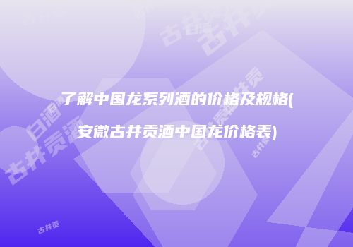 了解中国龙系列酒的价格及规格(安微古井贡酒中国龙价格表)