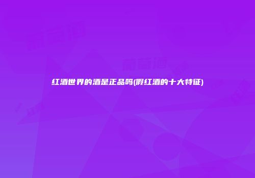 红酒世界的酒是正品吗(假红酒的十大特征)
