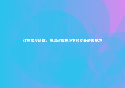 红酒保存秘籍：恒温恒湿环境下的专业酒窖技巧