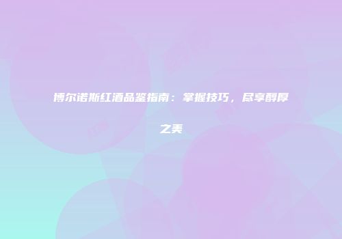博尔诺斯红酒品鉴指南：掌握技巧，尽享醇厚之美