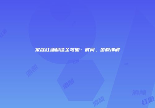 家庭红酒酿造全攻略：时间、步骤详解