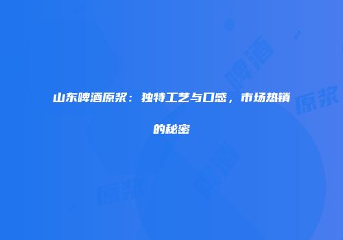 山东啤酒原浆：独特工艺与口感，市场热销的秘密