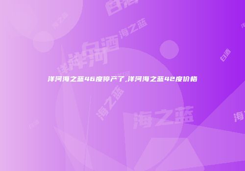 洋河海之蓝46度停产了,洋河海之蓝42度价格