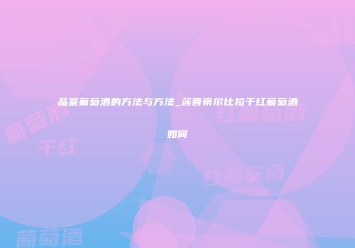 品鉴葡萄酒的方法与方法_莎普蒂尔比拉干红葡萄酒如何