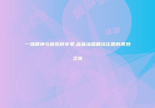 一场精神与味觉的享受,品味法国磨坊庄园的美妙之旅