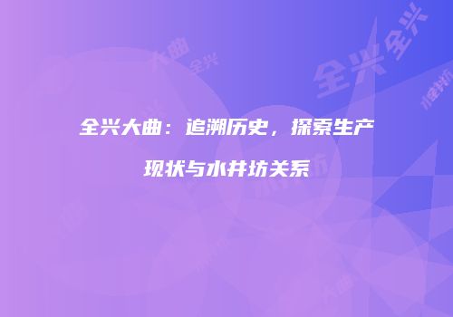 全兴大曲：追溯历史，探索生产现状与水井坊关系