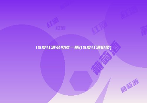 15度红酒多少钱一瓶(15度红酒价值)