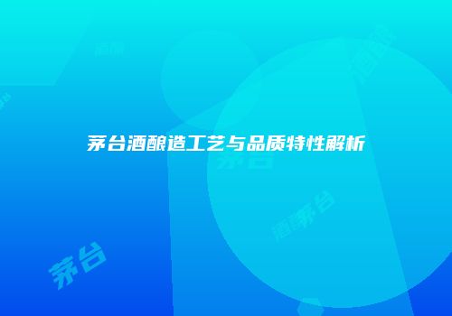 茅台酒酿造工艺与品质特性解析