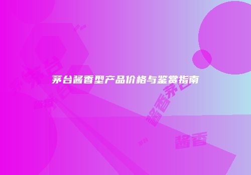 茅台酱香型产品价格与鉴赏指南