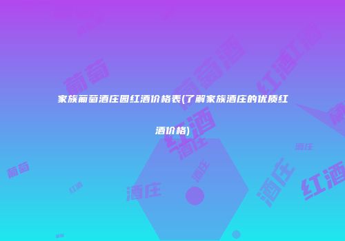 家族葡萄酒庄园红酒价格表(了解家族酒庄的优质红酒价格)