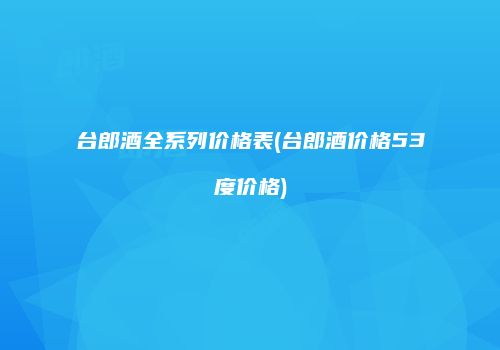 台郎酒全系列价格表(台郎酒价格53度价格)
