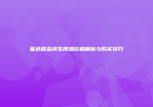 蓝色精品纯生啤酒价格解析与购买技巧