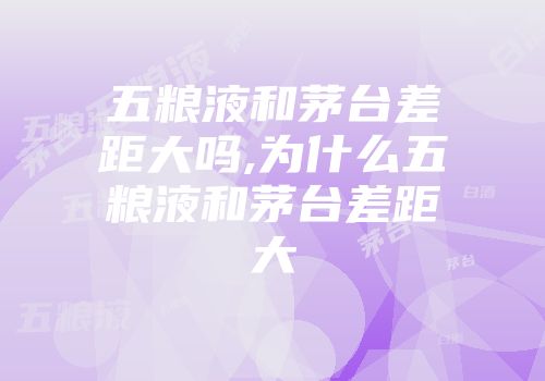 五粮液和茅台差距大吗,为什么五粮液和茅台差距大