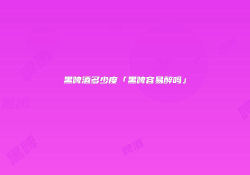 黑啤酒多少度「黑啤容易醉吗」