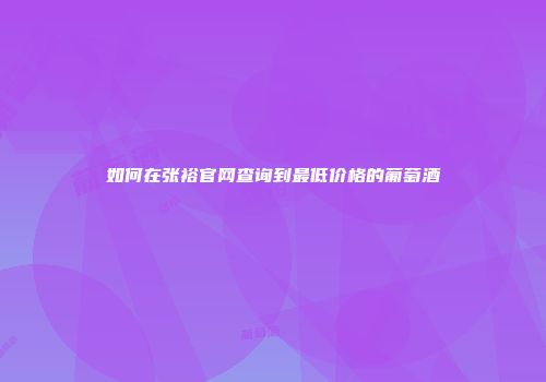 如何在张裕官网查询到最低价格的葡萄酒