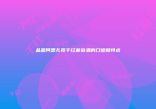 品鉴阿思孔霓干红葡萄酒的口感和特点