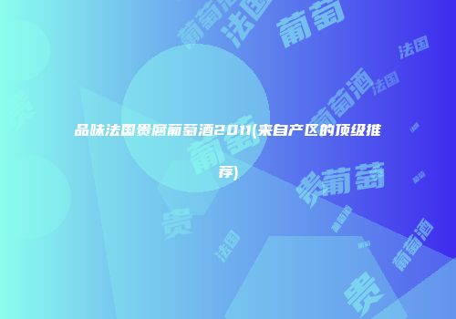 品味法国贵腐葡萄酒2011(来自产区的顶级推荐)
