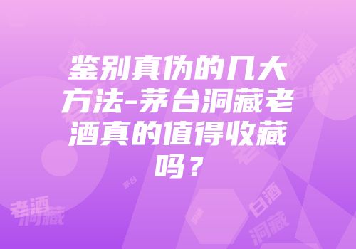 鉴别真伪的几大方法-茅台洞藏老酒真的值得收藏吗？