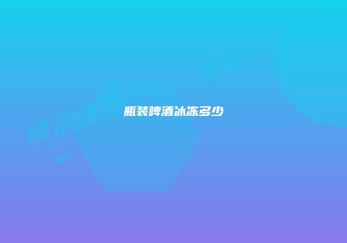 瓶装啤酒冰冻多少