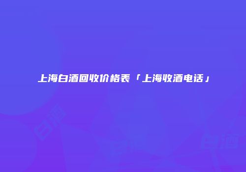 上海白酒回收价格表「上海收酒电话」