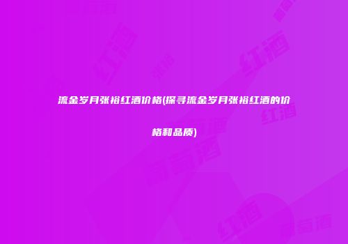 流金岁月张裕红酒价格(探寻流金岁月张裕红酒的价格和品质)