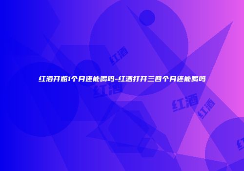 红酒开瓶1个月还能喝吗-红酒打开三四个月还能喝吗