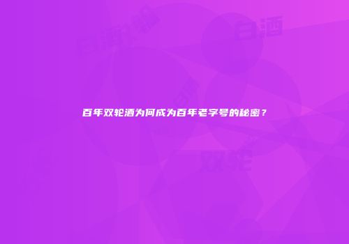 百年双轮酒为何成为百年老字号的秘密？