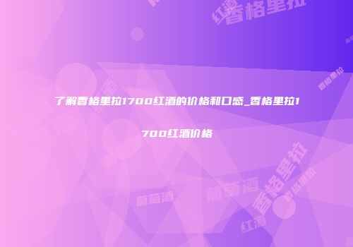 了解香格里拉1700红酒的价格和口感_香格里拉1700红酒价格