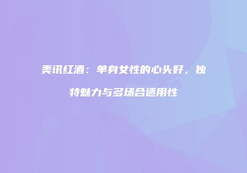 美讯红酒：单身女性的心头好，独特魅力与多场合适用性