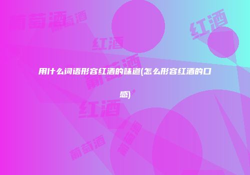 用什么词语形容红酒的味道(怎么形容红酒的口感)