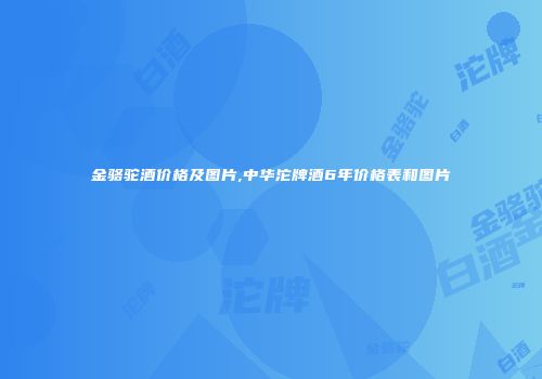 金骆驼酒价格及图片,中华沱牌酒6年价格表和图片
