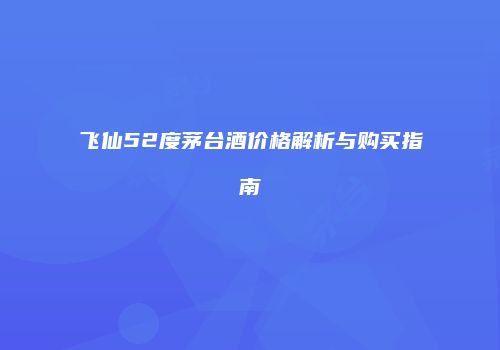 飞仙52度茅台酒价格解析与购买指南