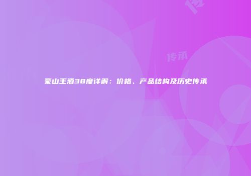 蒙山王酒38度详解：价格、产品结构及历史传承