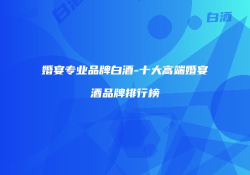 婚宴专业品牌白酒-十大高端婚宴酒品牌排行榜