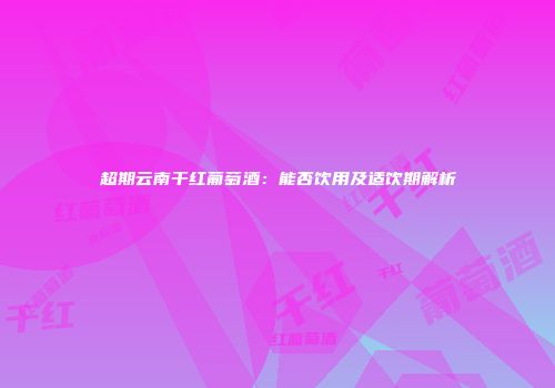 超期云南干红葡萄酒：能否饮用及适饮期解析