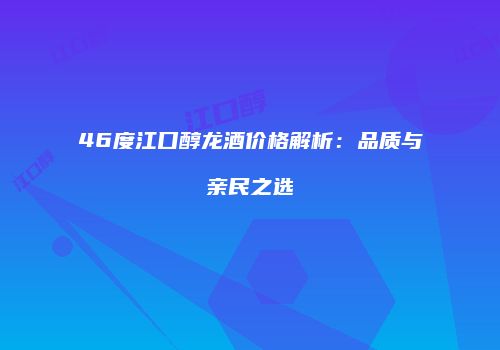 46度江口醇龙酒价格解析：品质与亲民之选