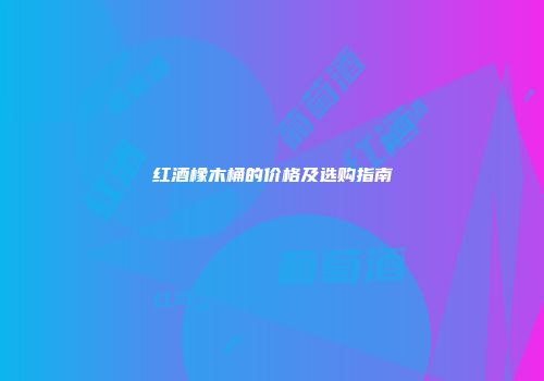 红酒橡木桶的价格及选购指南