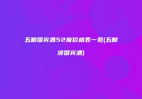 五粮国宾酒52度价格表一览(五粮液国宾酒)