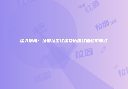 深入解析：法国拉图红酒及法国红酒知识要点